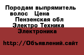 Породам выпрямитель волос › Цена ­ 2 500 - Пензенская обл. Электро-Техника » Электроника   